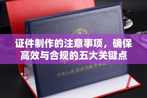 剑河证件制作的注意事项，确保高效与合规的五大关键点
